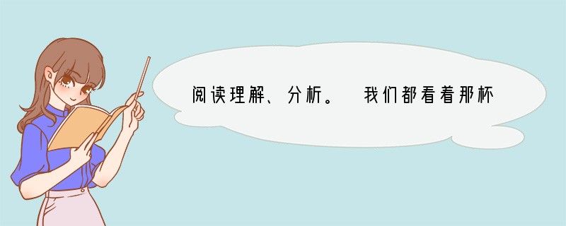 阅读理解、分析。 我们都看着那杯酒,果真里边就浮起一个小小的月亮的满圆。举着,